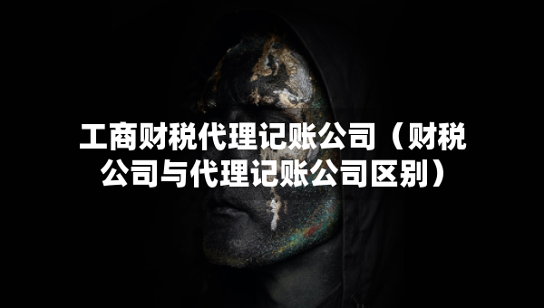 工商財(cái)稅代理記賬公司（財(cái)稅公司與代理記賬公司區(qū)別）