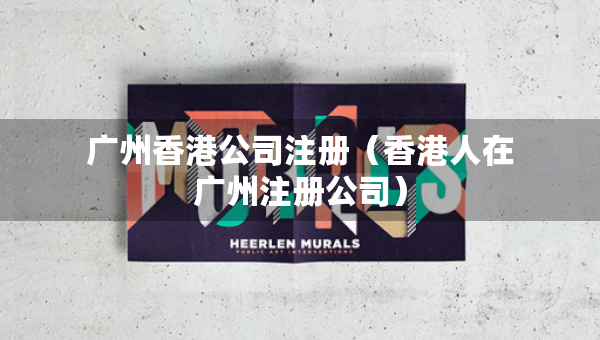 廣州香港公司注冊（香港人在廣州注冊公司）