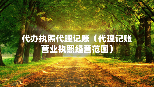代辦執(zhí)照代理記賬（代理記賬營(yíng)業(yè)執(zhí)照經(jīng)營(yíng)范圍）