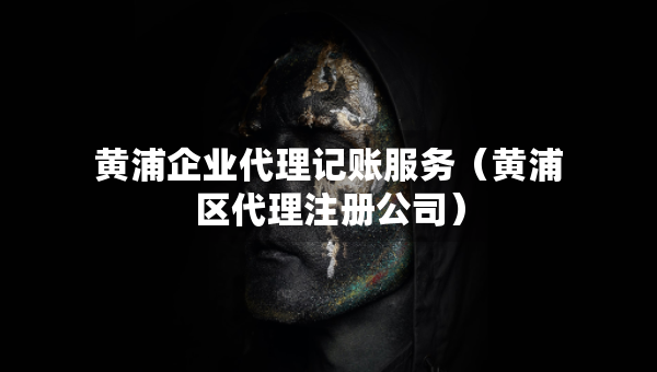 黃浦企業(yè)代理記賬服務(wù)（黃浦區(qū)代理注冊(cè)公司）