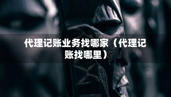 代理記賬業(yè)務找哪家（代理記賬找哪里）