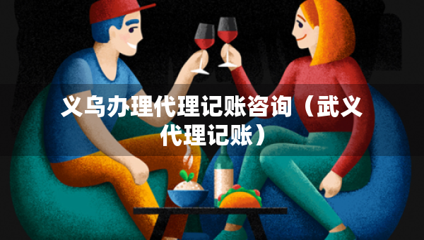 義烏辦理代理記賬咨詢（武義代理記賬）