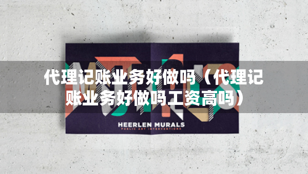 代理記賬業(yè)務(wù)好做嗎（代理記賬業(yè)務(wù)好做嗎工資高嗎）