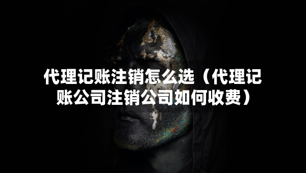 代理記賬注銷怎么選（代理記賬公司注銷公司如何收費(fèi)）