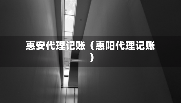 惠安代理記賬（惠陽代理記賬）