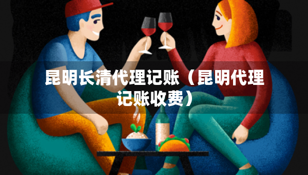 昆明長清代理記賬（昆明代理記賬收費(fèi)）