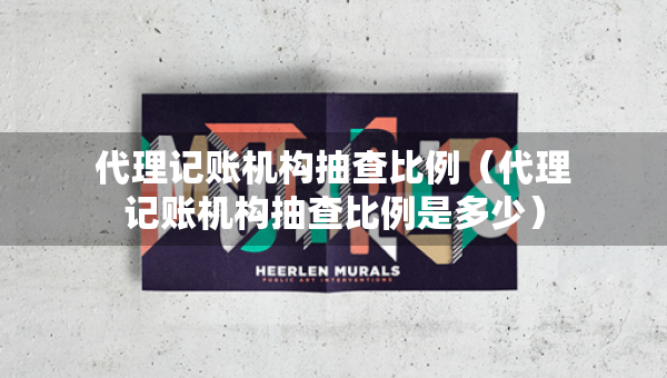 代理記賬機(jī)構(gòu)抽查比例（代理記賬機(jī)構(gòu)抽查比例是多少）
