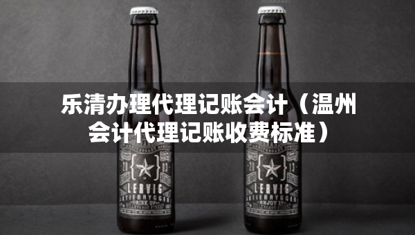 樂清辦理代理記賬會計(jì)（溫州會計(jì)代理記賬收費(fèi)標(biāo)準(zhǔn)）
