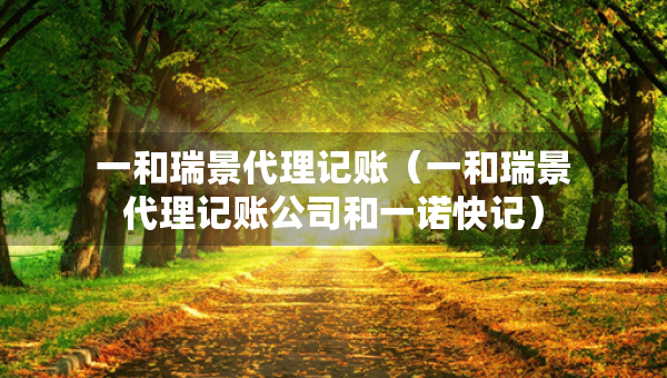 一和瑞景代理記賬（一和瑞景代理記賬公司和一諾快記）
