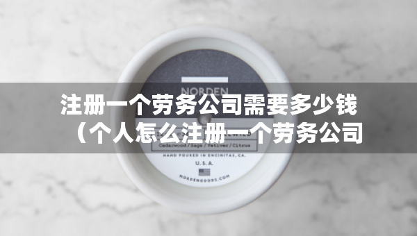 注冊一個勞務(wù)公司需要多少錢（個人怎么注冊一個勞務(wù)公司）