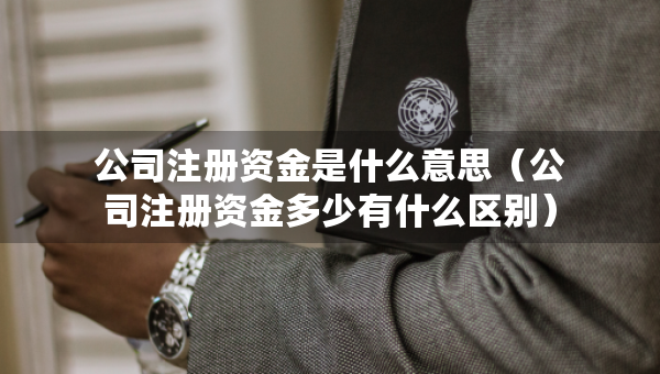 公司注冊資金是什么意思（公司注冊資金多少有什么區(qū)別）