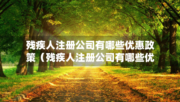 殘疾人注冊(cè)公司有哪些優(yōu)惠政策（殘疾人注冊(cè)公司有哪些優(yōu)惠政策和稅收政策）