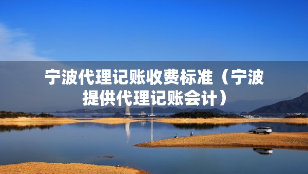 寧波代理記賬收費(fèi)標(biāo)準(zhǔn)（寧波提供代理記賬會(huì)計(jì)）