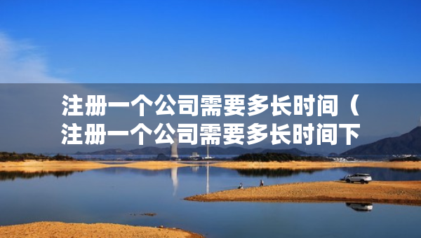 注冊一個公司需要多長時間（注冊一個公司需要多長時間下來）