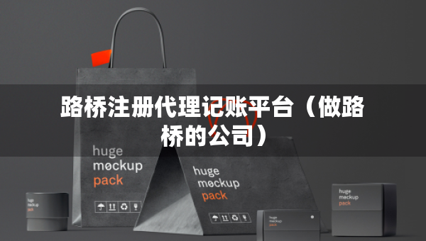 路橋注冊(cè)代理記賬平臺(tái)（做路橋的公司）