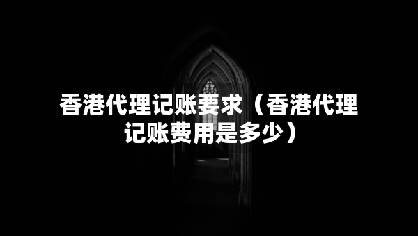 香港代理記賬要求（香港代理記賬費(fèi)用是多少）