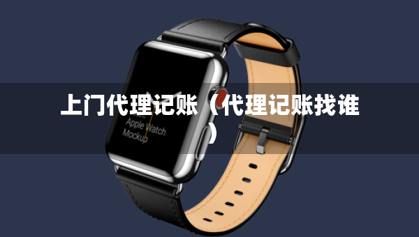 上門代理記賬（代理記賬找誰）