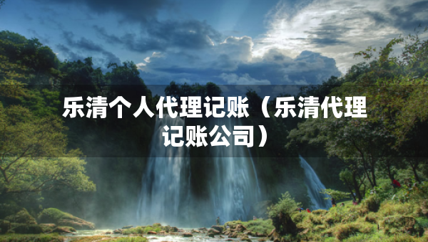 樂清個(gè)人代理記賬（樂清代理記賬公司）