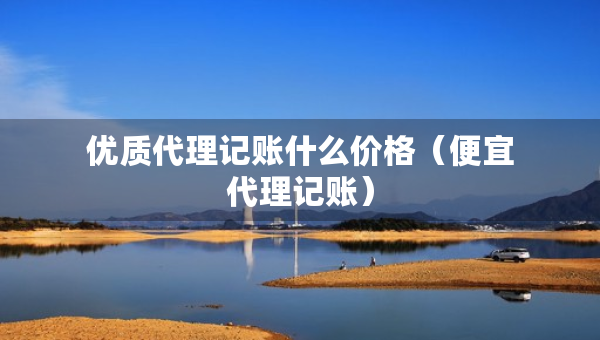 優(yōu)質(zhì)代理記賬什么價(jià)格（便宜代理記賬）