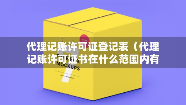 代理記賬許可證登記表（代理記賬許可證書在什么范圍內(nèi)有效）