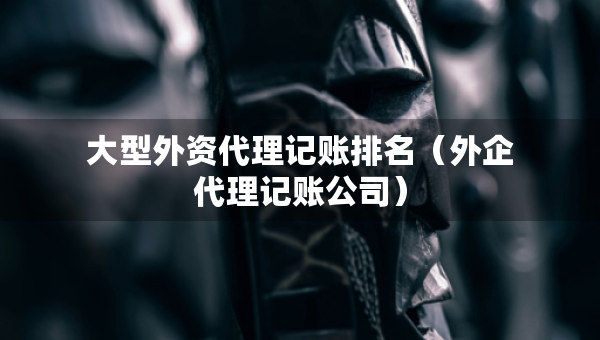 大型外資代理記賬排名（外企代理記賬公司）