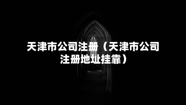 天津市公司注冊(cè)（天津市公司注冊(cè)地址掛靠）