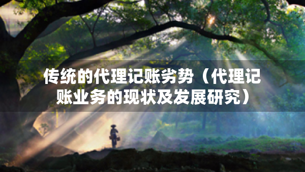 傳統(tǒng)的代理記賬劣勢（代理記賬業(yè)務的現(xiàn)狀及發(fā)展研究）