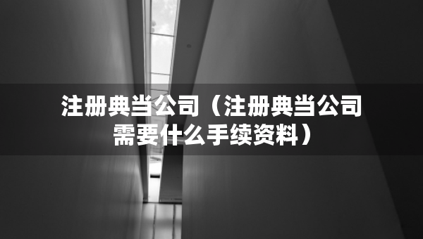 注冊(cè)典當(dāng)公司（注冊(cè)典當(dāng)公司需要什么手續(xù)資料）