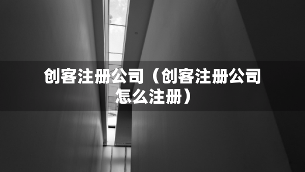 創(chuàng)客注冊公司（創(chuàng)客注冊公司怎么注冊）