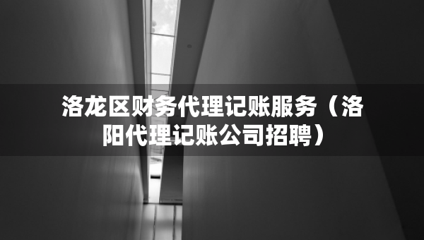 洛龍區(qū)財務(wù)代理記賬服務(wù)（洛陽代理記賬公司招聘）