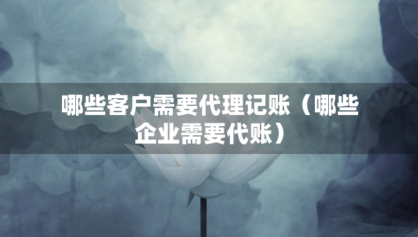 哪些客戶需要代理記賬（哪些企業(yè)需要代賬）