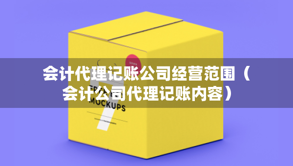 會(huì)計(jì)代理記賬公司經(jīng)營范圍（會(huì)計(jì)公司代理記賬內(nèi)容）