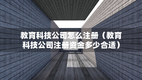教育科技公司怎么注冊（教育科技公司注冊資金多少合適）