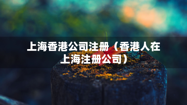 上海香港公司注冊（香港人在上海注冊公司）