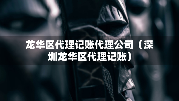 龍華區(qū)代理記賬代理公司（深圳龍華區(qū)代理記賬）