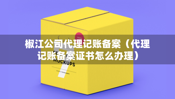 椒江公司代理記賬備案（代理記賬備案證書怎么辦理）