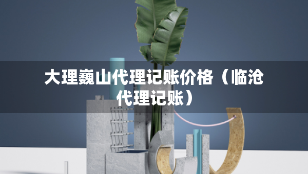 大理巍山代理記賬價格（臨滄代理記賬）