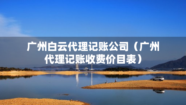 廣州白云代理記賬公司（廣州代理記賬收費(fèi)價(jià)目表）