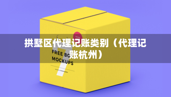 拱墅區(qū)代理記賬類別（代理記賬杭州）