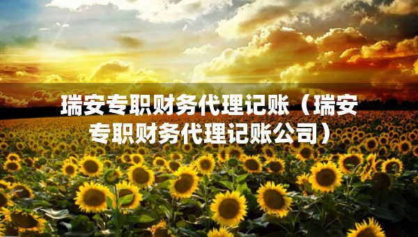 瑞安專職財務(wù)代理記賬（瑞安專職財務(wù)代理記賬公司）