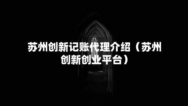 蘇州創(chuàng)新記賬代理介紹（蘇州創(chuàng)新創(chuàng)業(yè)平臺）