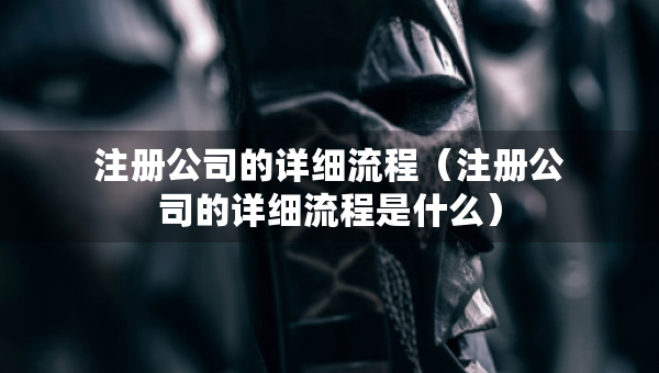 注冊公司的詳細流程（注冊公司的詳細流程是什么）