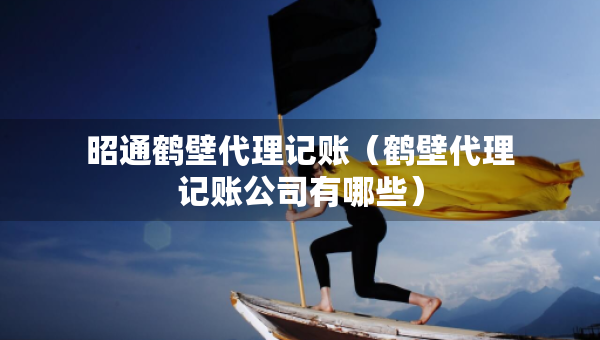 昭通鶴壁代理記賬（鶴壁代理記賬公司有哪些）