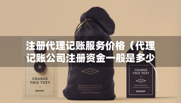 注冊代理記賬服務(wù)價格（代理記賬公司注冊資金一般是多少）