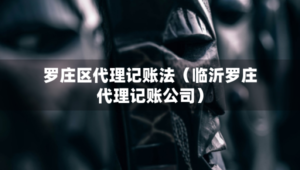 羅莊區(qū)代理記賬法（臨沂羅莊代理記賬公司）
