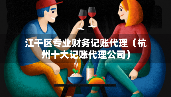 江干區(qū)專業(yè)財務(wù)記賬代理（杭州十大記賬代理公司）