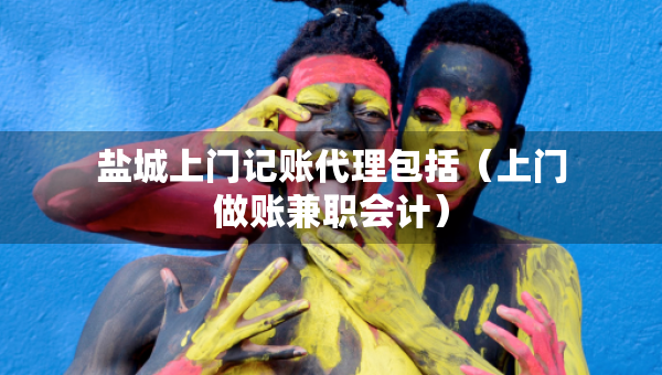 鹽城上門記賬代理包括（上門做賬兼職會計）