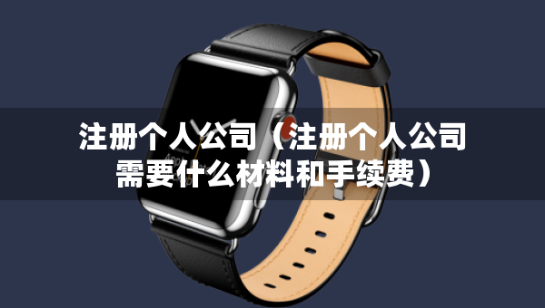 注冊(cè)個(gè)人公司（注冊(cè)個(gè)人公司需要什么材料和手續(xù)費(fèi)）