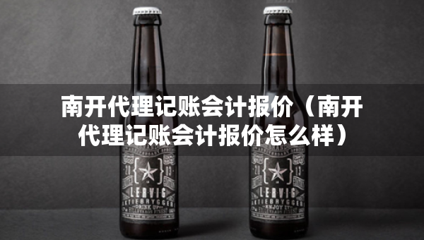 南開(kāi)代理記賬會(huì)計(jì)報(bào)價(jià)（南開(kāi)代理記賬會(huì)計(jì)報(bào)價(jià)怎么樣）