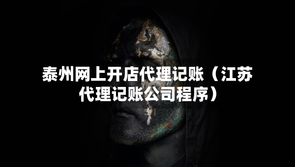 泰州網(wǎng)上開店代理記賬（江蘇代理記賬公司程序）